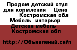 Продам детский стул для кормления. › Цена ­ 1 500 - Костромская обл. Мебель, интерьер » Детская мебель   . Костромская обл.